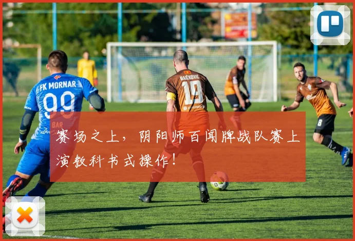 赛场之上,阴阳师百闻牌战队赛上演教科书式操作!