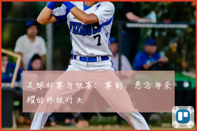 足球杯赛与联赛:赛制、悬念与荣耀的终极对决