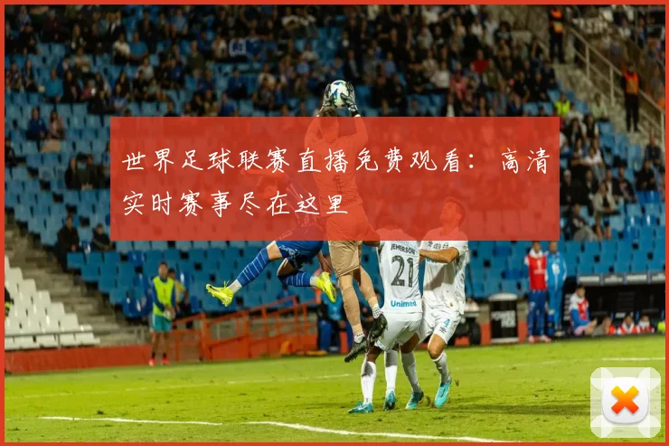世界足球联赛直播免费观看：高清实时赛事尽在这里