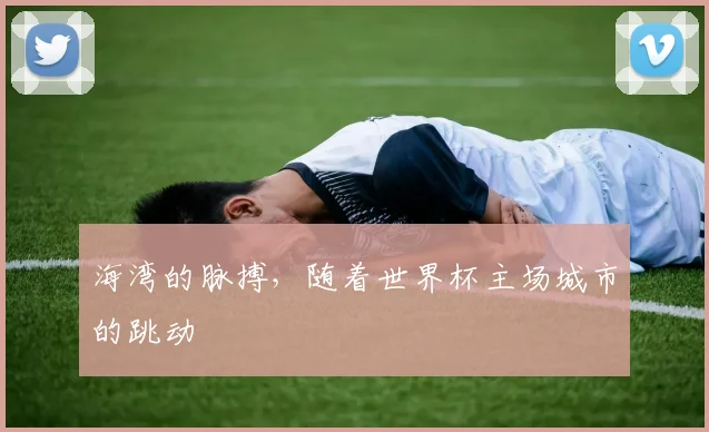 海湾的脉搏,随着世界杯主场城市的跳动