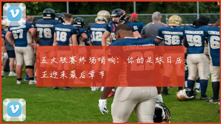 五大联赛终场哨响:你的足球日历正迎来最后章节
