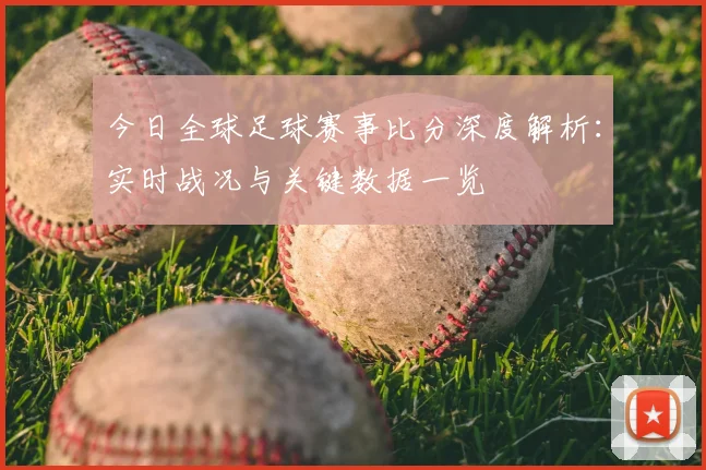 今日全球足球赛事比分深度解析：实时战况与关键数据一览
