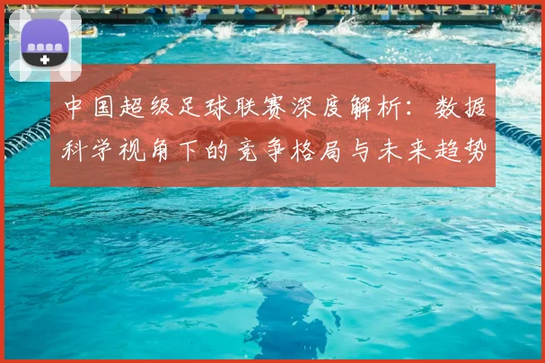 中国超级足球联赛深度解析:数据科学视角下的竞争格局与未来趋势