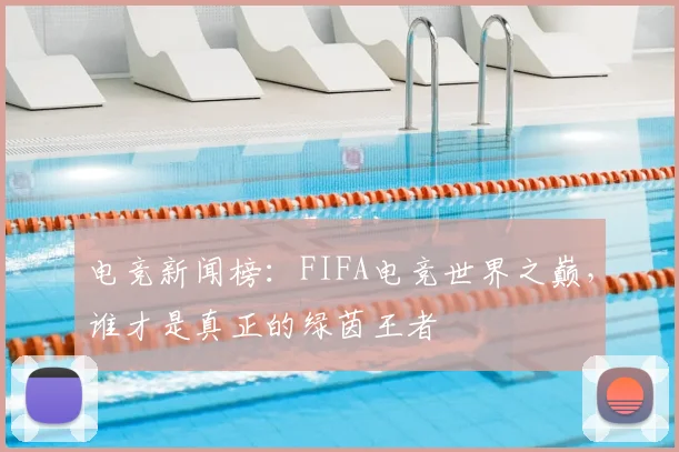电竞新闻榜：FIFA电竞世界之巅，谁才是真正的绿茵王者