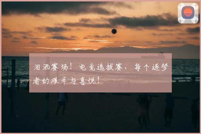 泪洒赛场！电竞选拔赛，每个逐梦者的艰辛与喜悦！