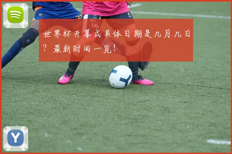 世界杯开幕式具体日期是几月几日？最新时间一览！