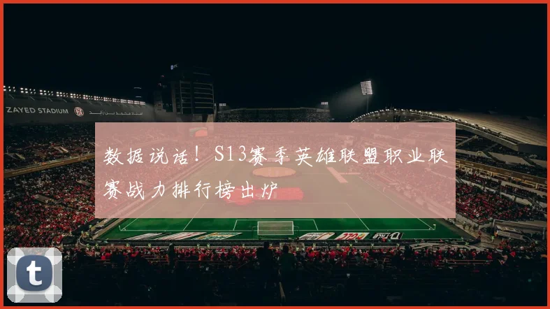 数据说话！S13赛季英雄联盟职业联赛战力排行榜出炉