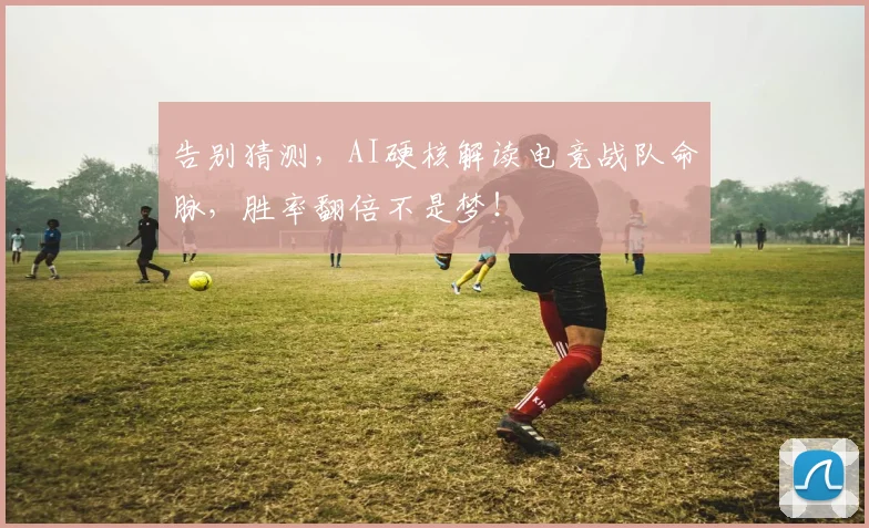 告别猜测,AI硬核解读电竞战队命脉,胜率翻倍不是梦!