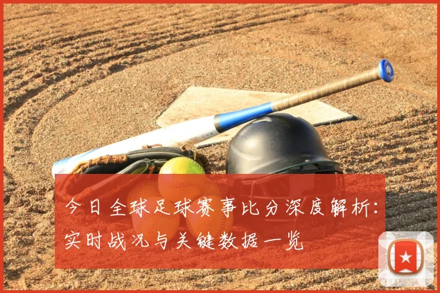 今日全球足球赛事比分深度解析:实时战况与关键数据一览