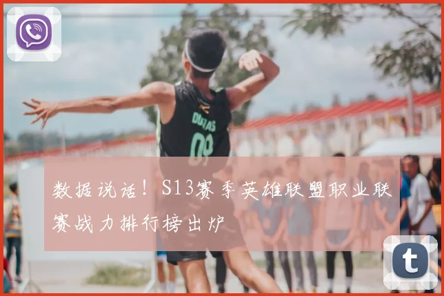 数据说话!S13赛季英雄联盟职业联赛战力排行榜出炉