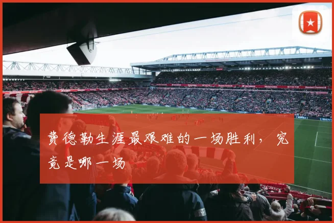 费德勒生涯最艰难的一场胜利，究竟是哪一场