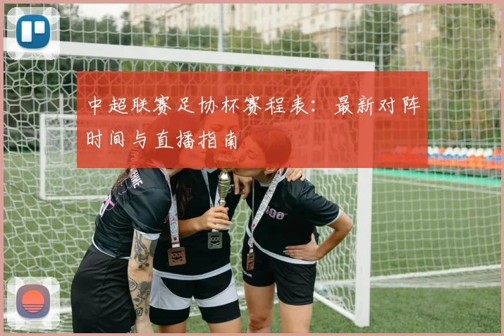 中超联赛足协杯赛程表：最新对阵时间与直播指南